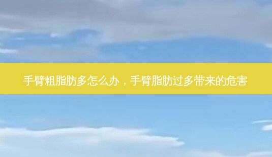 手臂粗脂肪多怎么辦，手臂脂肪過多帶來的危害-第1張圖片-一諾整形網(wǎng)