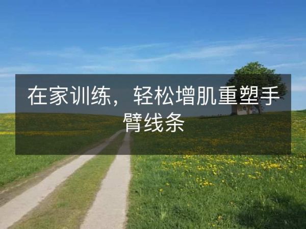 在家訓(xùn)練，輕松增肌重塑手臂線條