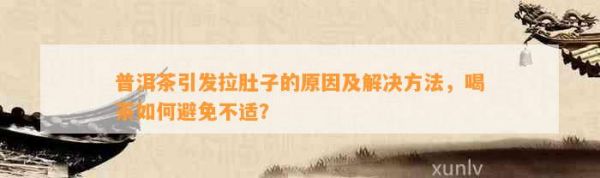 普洱茶引发拉肚子的原因及解决 ，喝茶如何避免不适？
