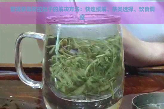 普洱茶導(dǎo)致拉肚子的解決方法：快速緩解、茶類選擇、飲食調(diào)整