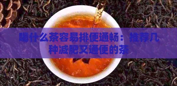 喝什么茶容易排便通畅：推荐几种减肥又通便的茶