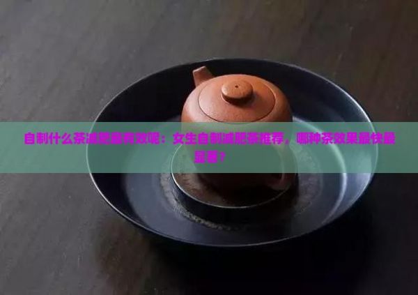 自制什么茶減肥最有效呢：女生自制減肥茶推薦，哪種茶效果最快最顯著？