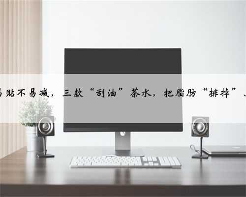 【健康】秋膘易貼不易減，三款“刮油”茶水，把脂肪“排掉”、腸道“洗凈”