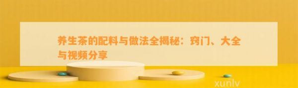 養(yǎng)生茶的配料與做法全揭秘：竅門、大全與視頻分享