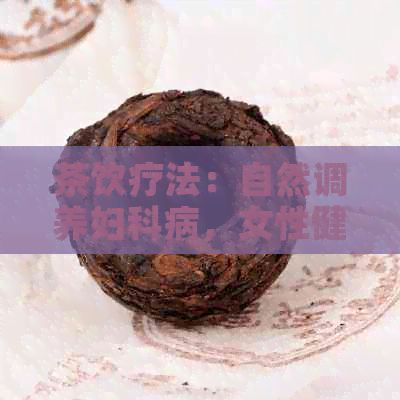 茶饮疗法:自然调养妇科病,女性健新选择