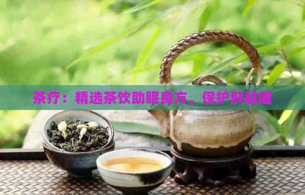 茶疗：精选茶饮助眠良方，保护肝脏健