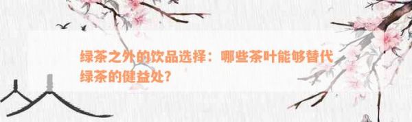 綠茶之外的飲品選擇：哪些茶葉能夠替代綠茶的健益處？