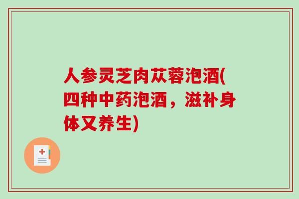 人参灵芝肉苁蓉泡酒(四种中药泡酒，滋补身体又养生)-第1张图片-破壁灵芝孢子粉研究指南