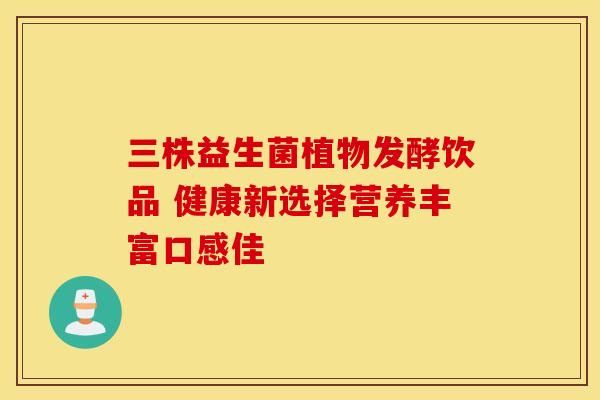 三株益生菌植物發(fā)酵飲品 健康新選擇營養(yǎng)豐富口感佳