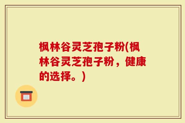 楓林谷靈芝孢子粉(楓林谷靈芝孢子粉，健康的選擇。)