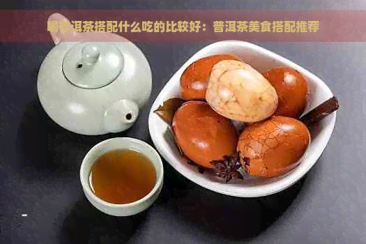 喝普洱茶搭配什么吃的比較好：普洱茶美食搭配推薦