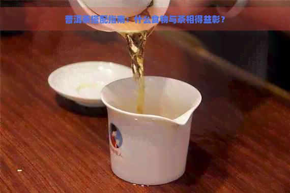 普洱茶搭配指南：什么食物與茶相得益彰？