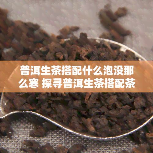 普洱生茶搭配什么泡没那么寒 探寻普洱生茶搭配茶饮，降低其寒性享受健茶生活