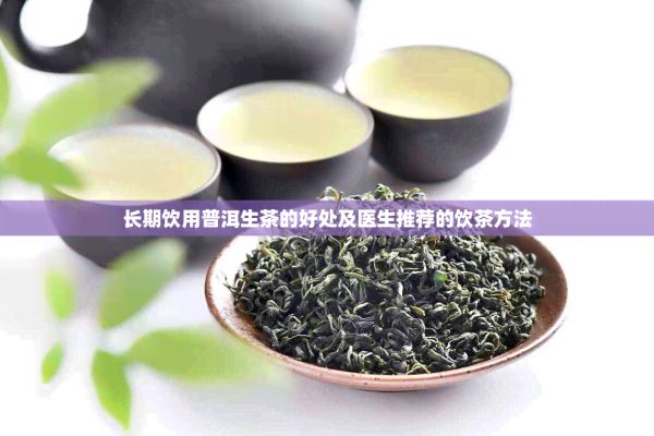 長(zhǎng)期飲用普洱生茶的好處及醫(yī)生推薦的飲茶方法