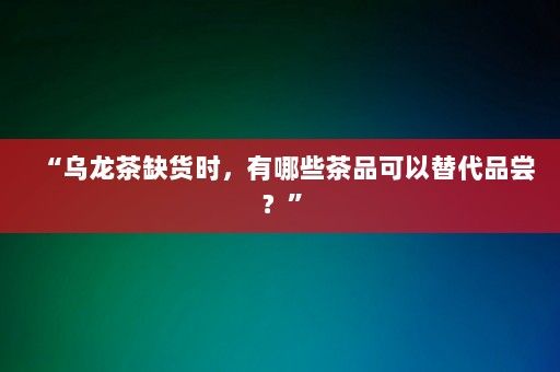 “烏龍茶缺貨時，有哪些茶品可以替代品嘗？”-第1張圖片-一起學(xué)知識網(wǎng)