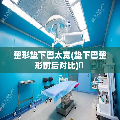 整形墊下巴太寬(墊下巴整形前后對比)? 