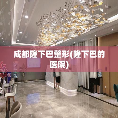 成都隆下巴整形(隆下巴的醫(yī)院)