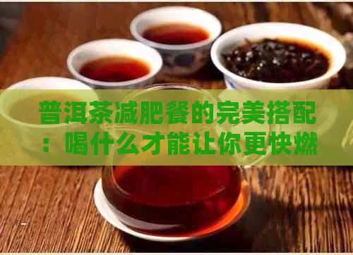 普洱茶減肥餐的完美搭配：喝什么才能讓你更快燃燒脂肪？
