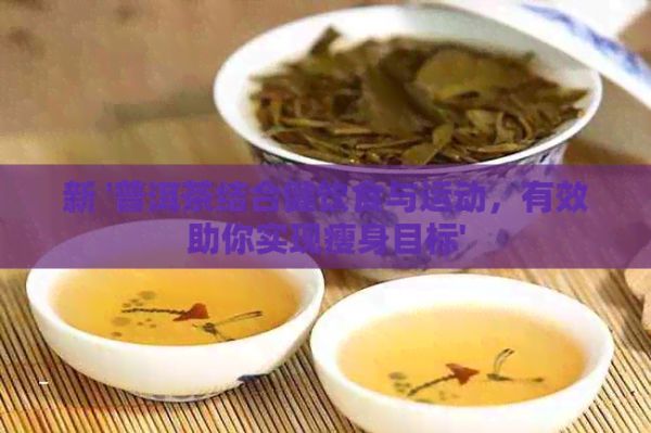 新 '普洱茶結(jié)合健飲食與運(yùn)動(dòng)，有效助你實(shí)現(xiàn)瘦身目標(biāo)'