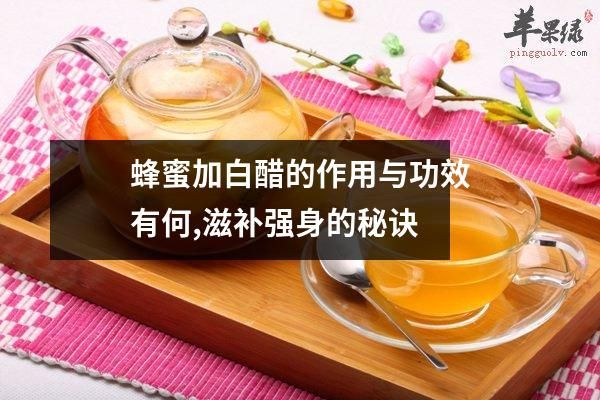 蜂蜜加白醋的作用與功效有何,滋補(bǔ)強(qiáng)身的秘訣