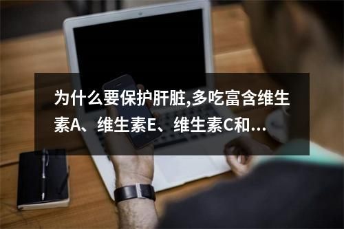為什么要保護(hù)肝臟,多吃富含維生素A、維生素E、維生素C和非必需氨基酸的食物