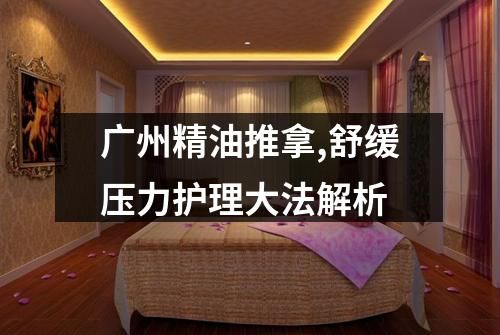 廣州精油推拿,舒緩壓力護(hù)理大法解析