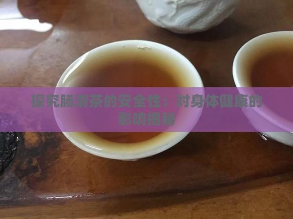 探究肠清茶的安全性：对身体健康的影响揭秘