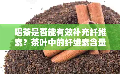 喝茶是否能有效补充纤维素？茶叶中的纤维素含量及作用解析