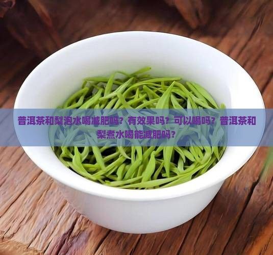 普洱茶和梨泡水喝减肥吗？有效果吗？可以喝吗？普洱茶和梨煮水喝能减肥吗？