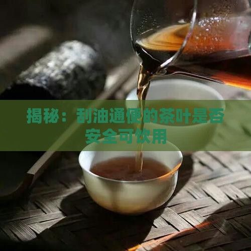 揭秘：刮油通便的茶叶是否安全可饮用