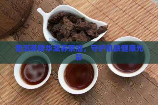 普洱茶精华滋养茶油，守护肌肤健康光彩