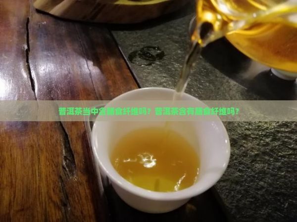 普洱茶當(dāng)中含膳食纖維嗎？普洱茶含有膳食纖維嗎？