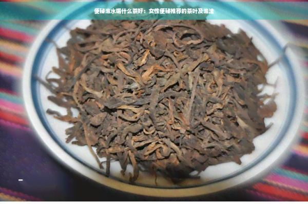 便秘泡水喝什么茶好：女性便秘推薦的茶葉及泡法