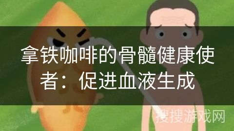 拿鐵咖啡的骨髓健康使者：促進血液生成