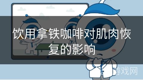 饮用拿铁咖啡对肌肉恢复的影响