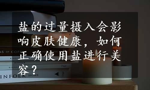盐的过量摄入会影响皮肤健康，如何正确使用盐进行美容？