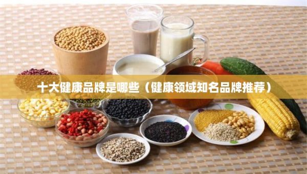 十大健康品牌是哪些（健康領(lǐng)域知名品牌推薦）