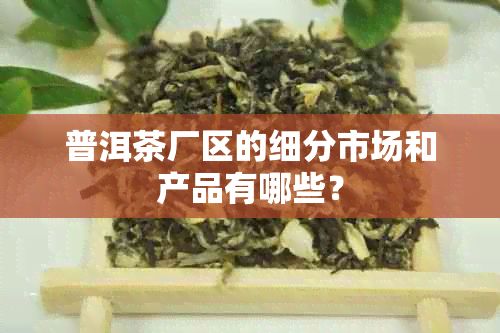 普洱茶廠區(qū)的細(xì)分市場和產(chǎn)品有哪些？