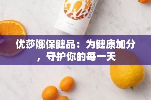 優(yōu)莎娜保健品：為健康加分，守護你的每***