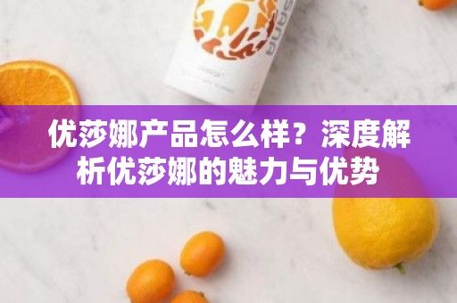 優(yōu)莎娜產(chǎn)品怎么樣？深度解析優(yōu)莎娜的魅力與優(yōu)勢