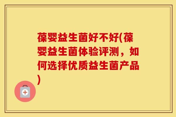 葆嬰益生菌好不好(葆嬰益生菌體驗評測，如何選擇優(yōu)質(zhì)益生菌產(chǎn)品)