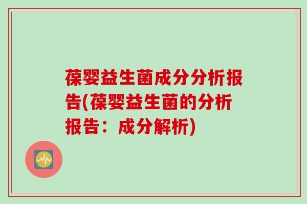 葆嬰益生菌成分分析報(bào)告(葆嬰益生菌的分析報(bào)告：成分解析)