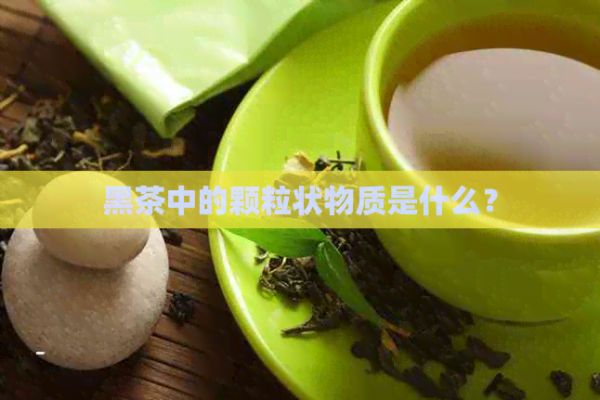 黑茶中的顆粒狀物質是什么？