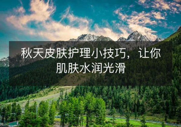 秋天皮膚護(hù)理小技巧，讓你肌膚水潤(rùn)光滑