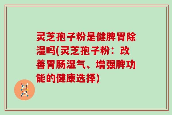 靈芝孢子粉是健脾胃除濕嗎(靈芝孢子粉：改善濕氣、增強(qiáng)脾功能的健康選擇)