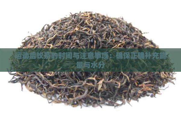 运动后饮茶的时间与注意事项：确保正确补充能量与水分