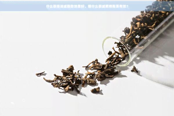 什么茶排油減脂肪效果好,喝什么茶減肥燃脂更有效?