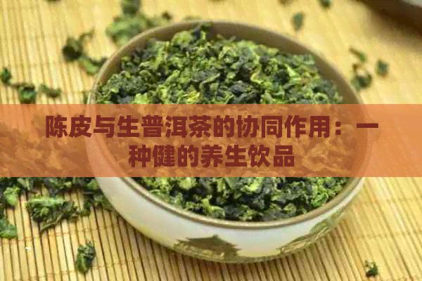 陈皮与生普洱茶的协同作用：一种健的养生饮品