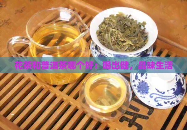 花茶和普洱茶哪个好：喝出健，品味生活