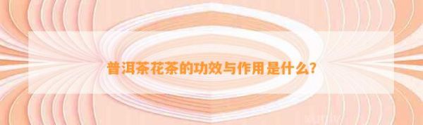 普洱茶花茶的功效與作用是什么？